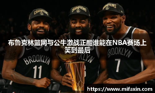 布鲁克林篮网与公牛激战正酣谁能在NBA赛场上笑到最后